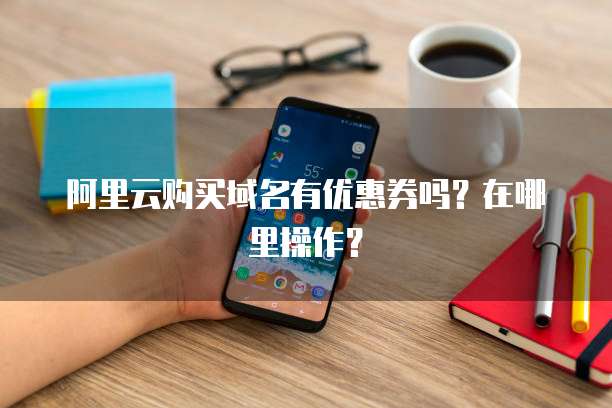 阿里云购买域名有优惠券吗?在哪里操作?