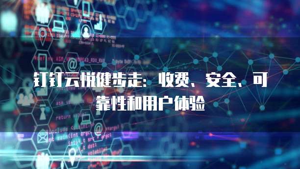 钉钉云悦健步走:收费、安全、可靠性和用户体验