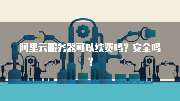 阿里云服务器可以续费吗?安全吗?