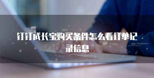 钉钉成长宝购买条件怎么看订单记录信息