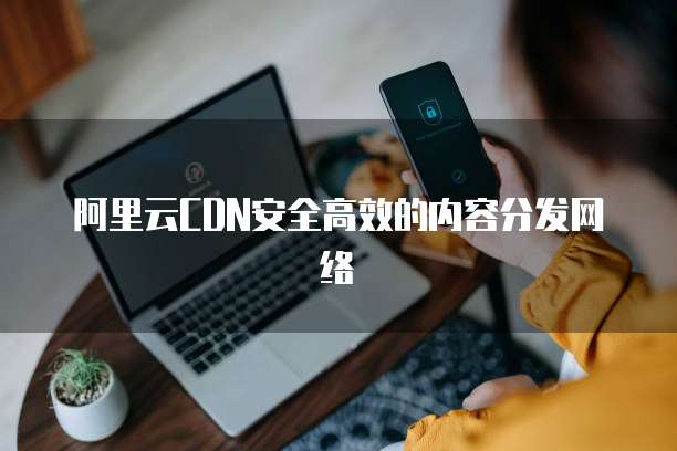 阿里云CDN安全高效的内容分发网络