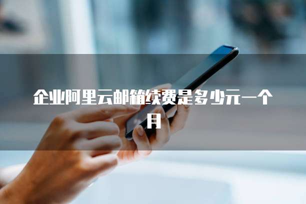 企业阿里云邮箱续费是多少元一个月