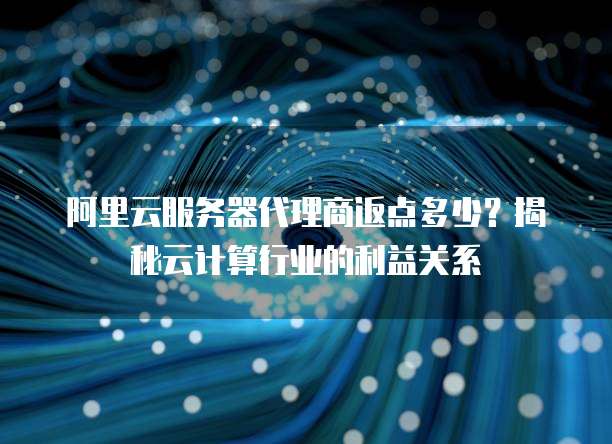 阿里云服务器代理商返点多少?揭秘云计算行业的利益关系