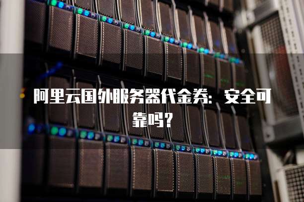 阿里云国外服务器代金券:安全可靠吗?