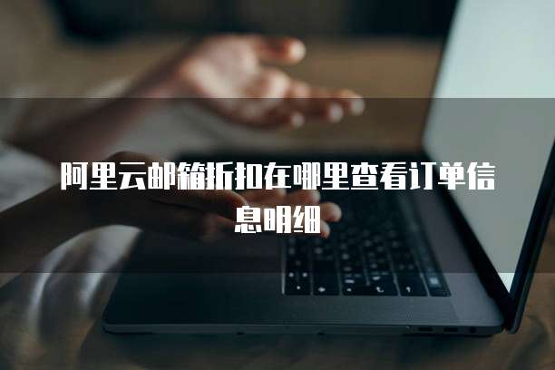 阿里云邮箱折扣在哪里查看订单信息明细