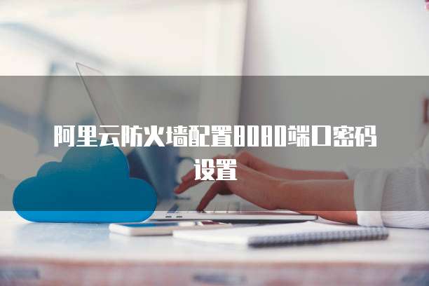 阿里云防火墙配置8080端口密码设置