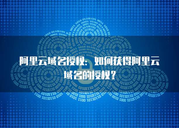 阿里云域名授权：如何获得阿里云域名的授权？