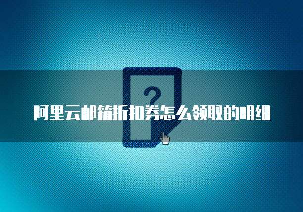 阿里云邮箱折扣券怎么领取的明细