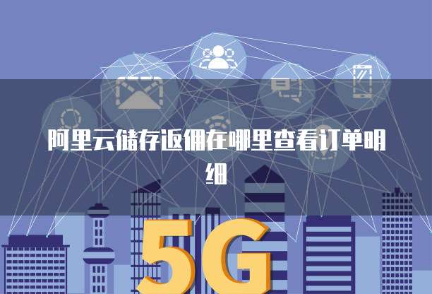 阿里云储存返佣在哪里查看订单明细