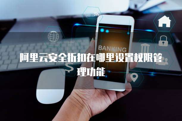 阿里云安全折扣在哪里设置权限管理功能