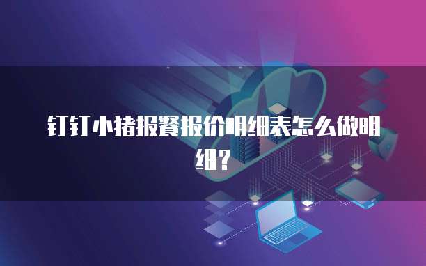 钉钉小猪报餐报价明细表怎么做明细?