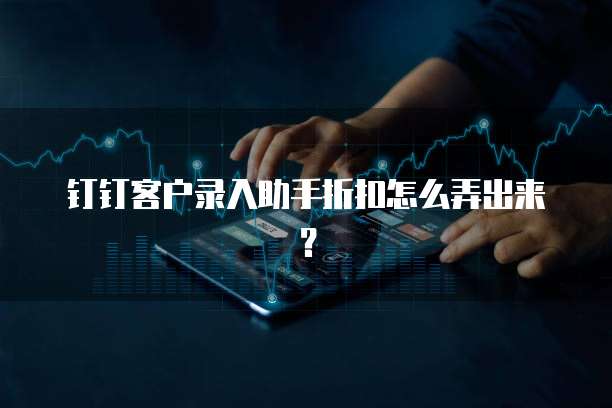 钉钉客户录入助手折扣怎么弄出来?
