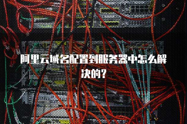 阿里云域名配置到服务器中怎么解决的?