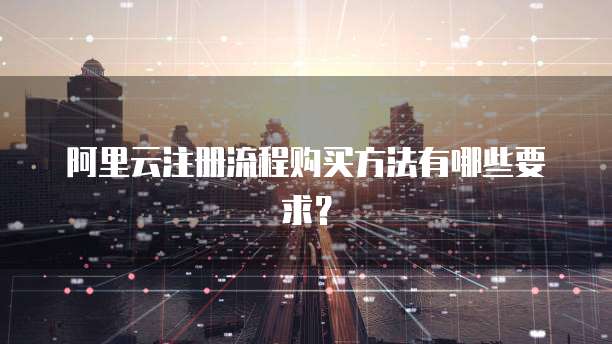 阿里云注册流程购买方法有哪些要求?