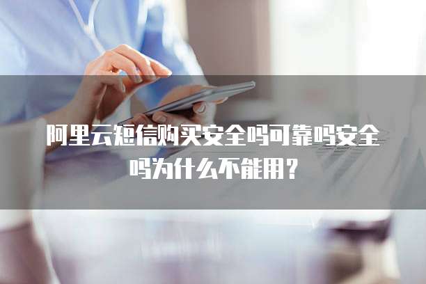 阿里云短信购买安全吗可靠吗安全吗为什么不能用?