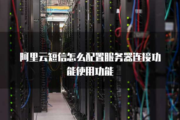 阿里云短信怎么配置服务器连接功能使用功能