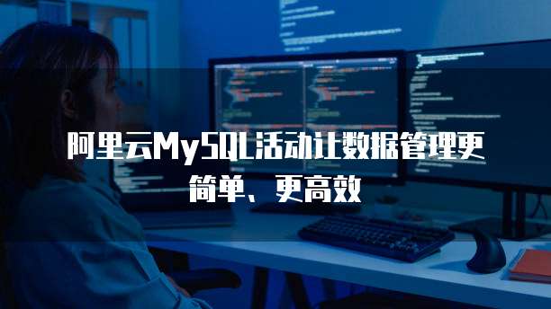 阿里云MySQL活动让数据管理更简单、更高效
