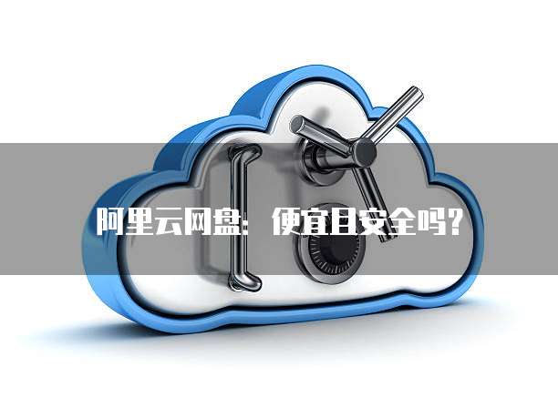 阿里云网盘:便宜且安全吗?