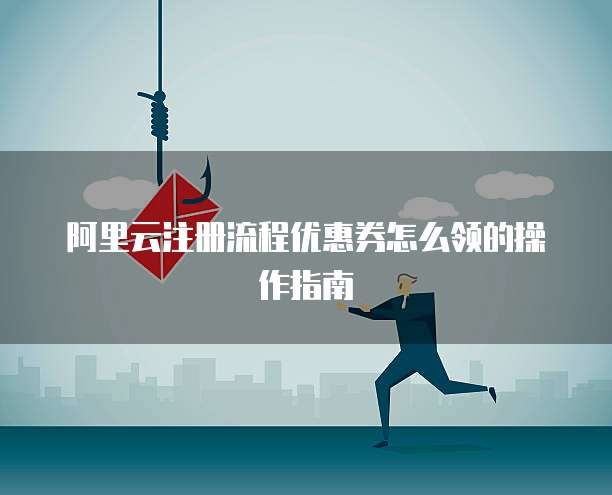 阿里云注册流程优惠券怎么领的操作指南