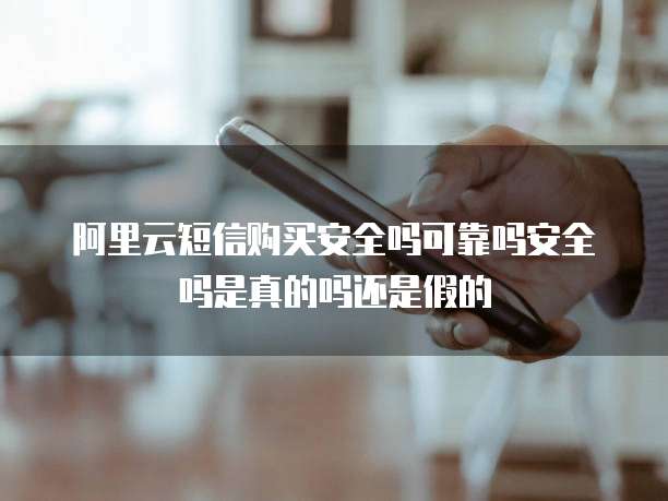 阿里云短信购买安全吗可靠吗安全吗是真的吗还是假的