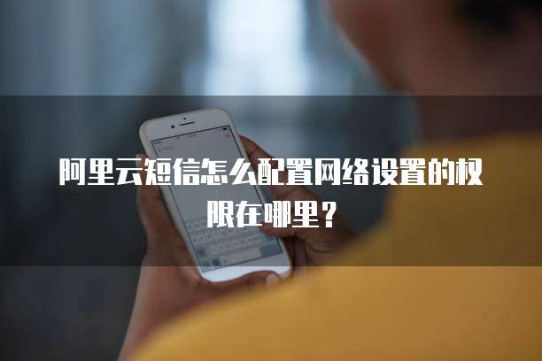 阿里云短信怎么配置网络设置的权限在哪里?