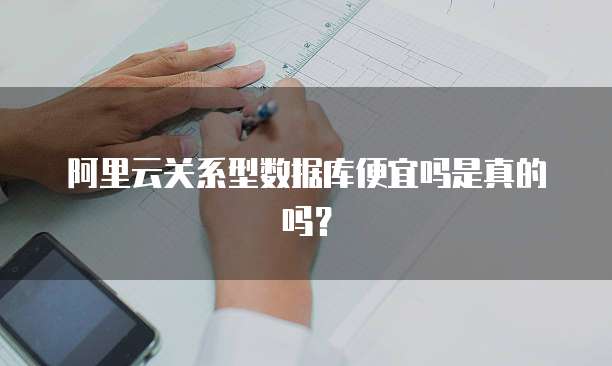 阿里云关系型数据库便宜吗是真的吗?