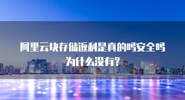 阿里云块存储返利是真的吗安全吗为什么没有?