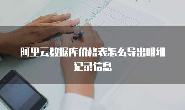 阿里云数据库价格表怎么导出明细记录信息