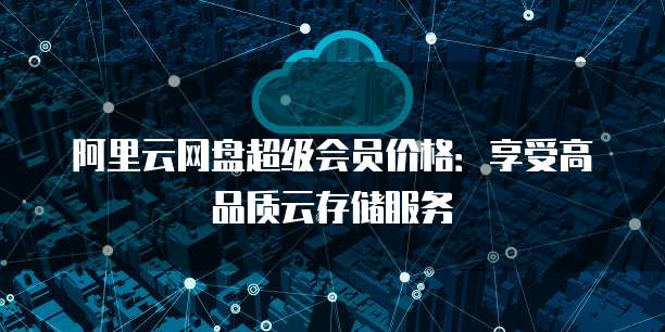 阿里云网盘超级会员价格：享受高品质云存储服务