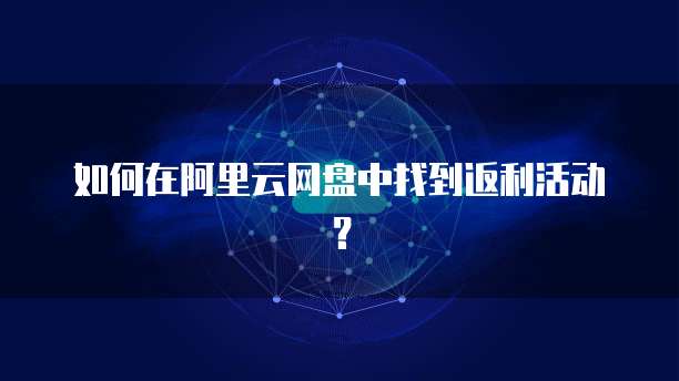如何在阿里云网盘中找到返利活动?