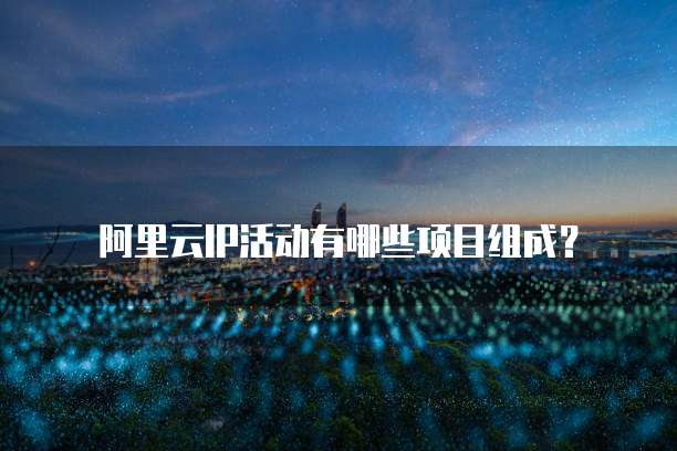 阿里云IP活动有哪些项目组成?