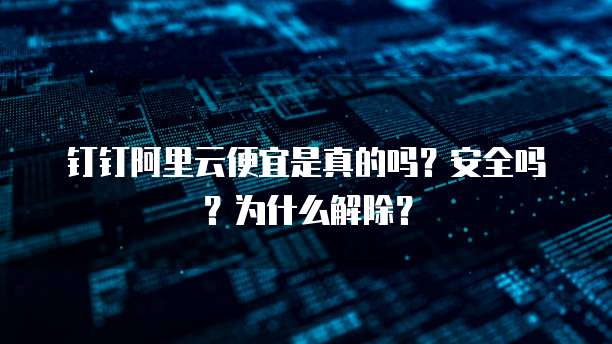钉钉阿里云便宜是真的吗?安全吗?为什么解除?
