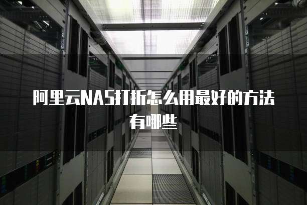 阿里云NAS打折怎么用最好的方法有哪些