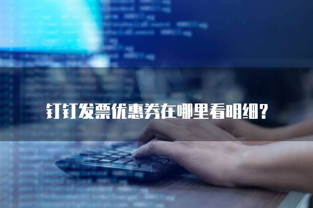 钉钉发票优惠券在哪里看明细?