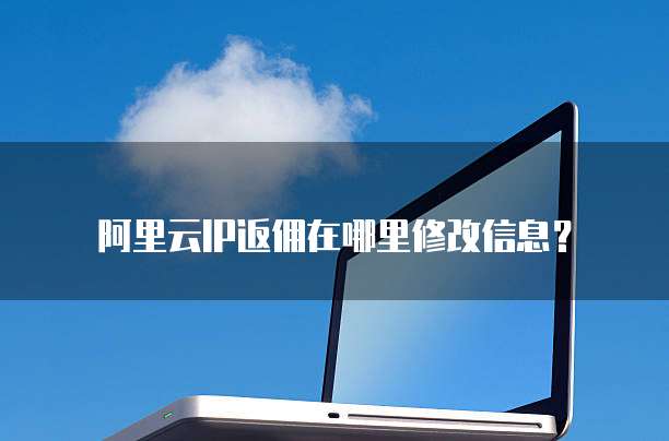 阿里云IP返佣在哪里修改信息?