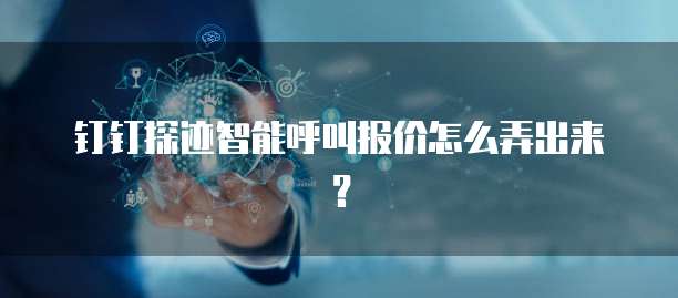 钉钉探迹智能呼叫报价怎么弄出来?