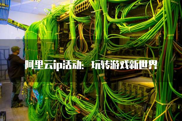阿里云ip活动:玩转游戏新世界