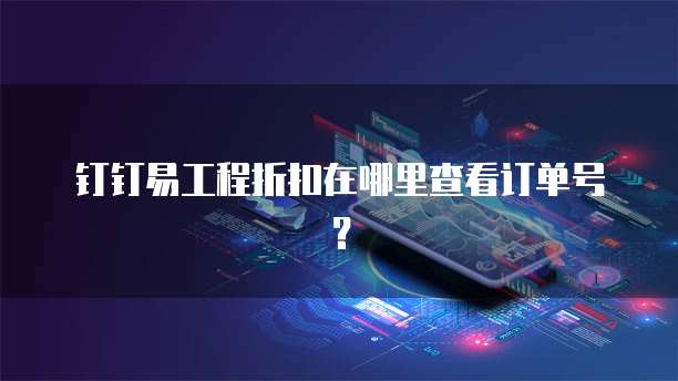 钉钉易工程折扣在哪里查看订单号?