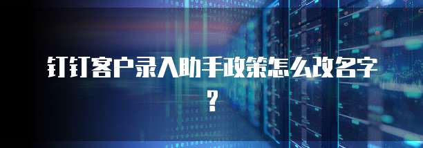 钉钉客户录入助手政策怎么改名字?