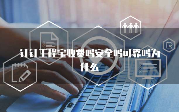 钉钉工程宝收费吗安全吗可靠吗为什么