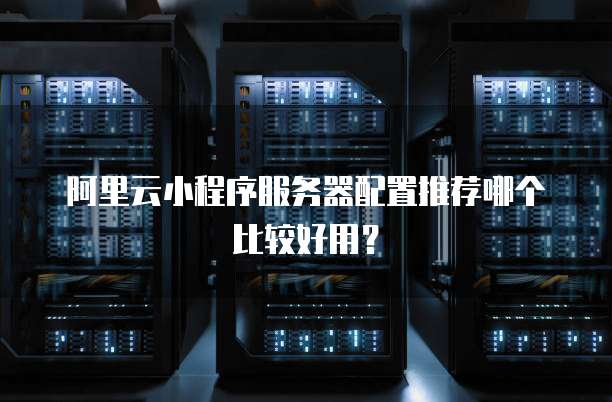 阿里云小程序服务器配置推荐哪个比较好用?
