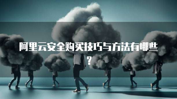 阿里云安全购买技巧与方法有哪些?