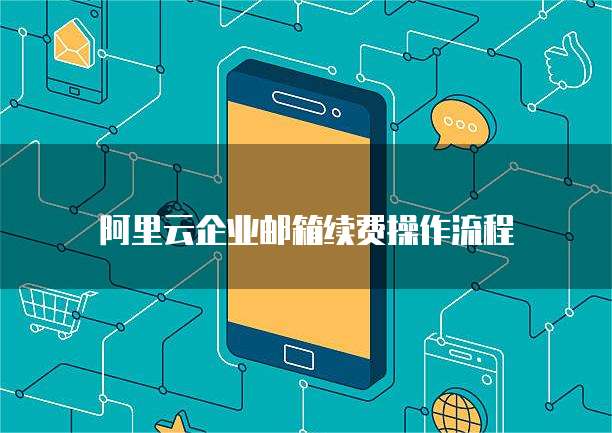阿里云企业邮箱续费操作流程