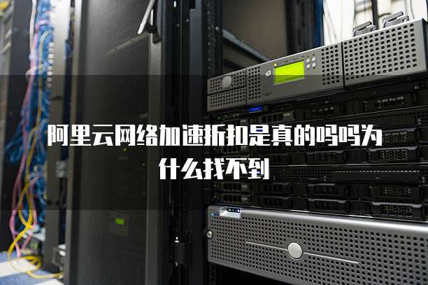 阿里云网络加速折扣是真的吗吗为什么找不到
