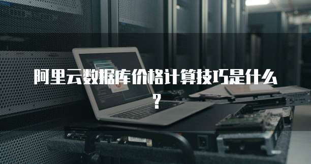阿里云数据库价格计算技巧是什么?