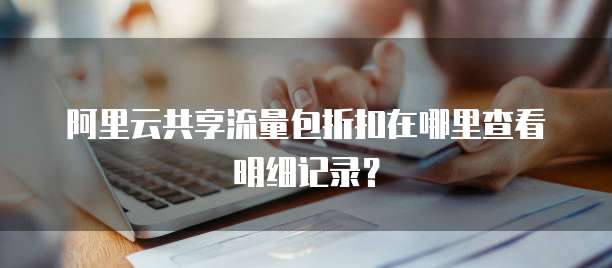 阿里云共享流量包折扣在哪里查看明细记录?