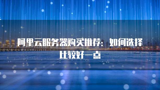 阿里云服务器购买推荐：如何选择比较好一点