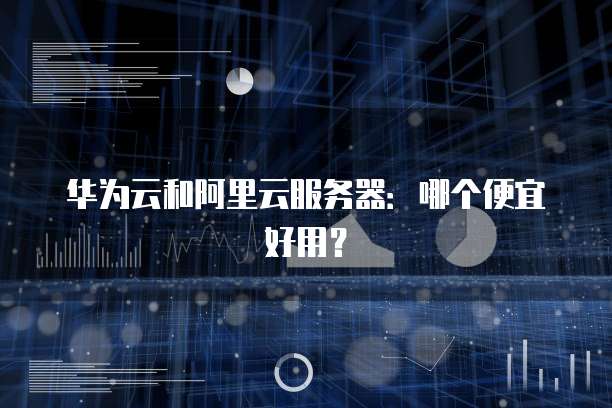 华为云和阿里云服务器:哪个便宜好用?