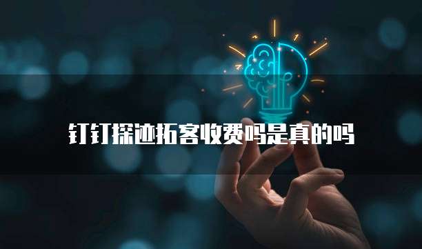 钉钉探迹拓客收费吗是真的吗