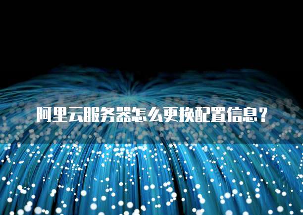 阿里云服务器怎么更换配置信息?